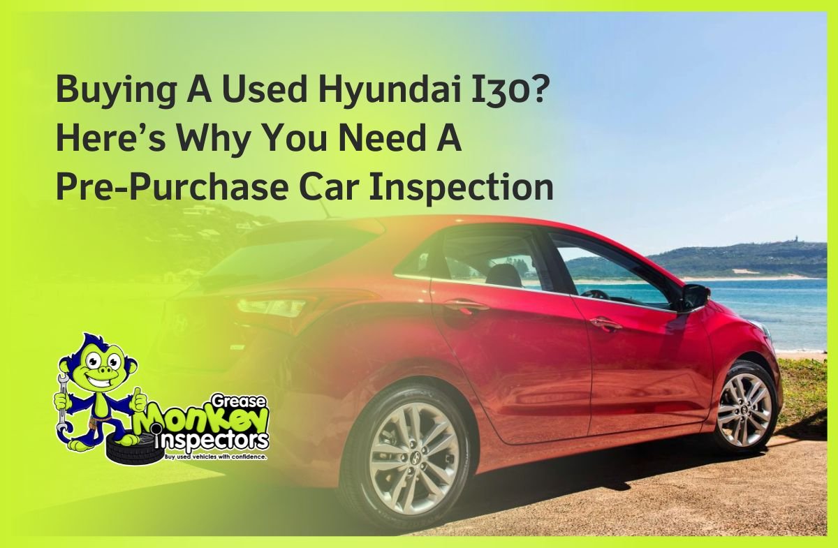 Buying A Used Hyundai I30 Here’s Why You Need A Pre-Purchase Car Inspection